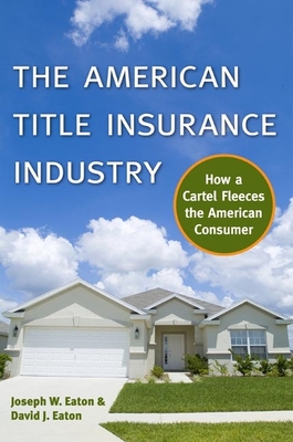 The American Title Insurance Industry: How a Cartel Fleeces the American Consumer - Eaton, Joseph W, and Eaton, David