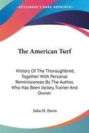 The American Turf: History of the Thoroughbred, Together with Personal Reminiscences by the Author, Who Has Been Jockey, Trainer and Owner