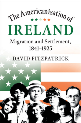 The Americanisation of Ireland: Migration and Settlement, 1841-1925 - Fitzpatrick, David