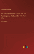 The Americanization of Edward Bok; The Autobiography of a Dutch Boy Fifty Years After: in large print