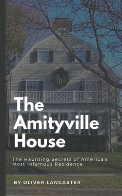 The Amityville House: The Haunting Secrets of America's Most Infamous Residence - Lancaster, Oliver