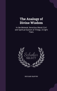 The Analogy of Divine Wisdom: In the Material, Sensitive, Moral, Civil and Spiritual System of Things, in Eight Parts