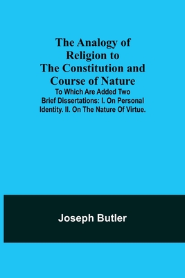 The Analogy of Religion to the Constitution and Course of Nature; To which are added two brief dissertations: I. On personal identity. II. On the nature of virtue. - Butler, Joseph