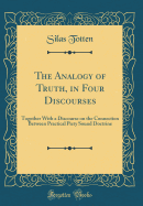 The Analogy of Truth, in Four Discourses: Together with a Discourse on the Connection Between Practical Piety Sound Doctrine (Classic Reprint)