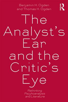 The Analyst's Ear and the Critic's Eye: Rethinking psychoanalysis and literature - Ogden, Benjamin H., and Ogden, Thomas H.