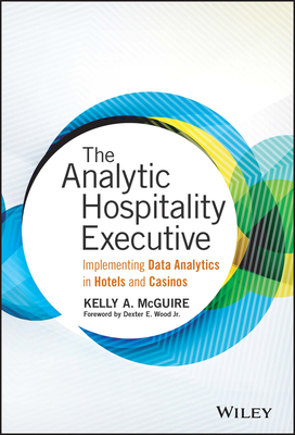 The Analytic Hospitality Executive: Implementing Data Analytics in Hotels and Casinos - McGuire, Kelly A, and Wood, Dexter E (Foreword by)