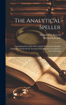 The Analytical Speller: Containing Lists of the Most Useful Words in the English Language: Progressively Arranged and Grouped According to Their Meaning - Edwards, Richard, and Warren, Mortimer A