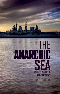 The Anarchic Sea: Maritime Security in the Twenty-First Century - Sloggett, Dave