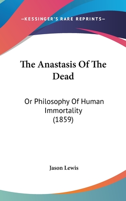 The Anastasis Of The Dead: Or Philosophy Of Human Immortality (1859) - Lewis, Jason