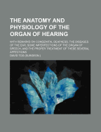 The Anatomy and Physiology of the Organ of Hearing: With Remarks on Congenital Deafness, the Diseases of the Ear, Some Imperfections of the Organ of Speech, and the Proper Treatment of These Several Affections