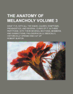 The Anatomy of Melancholy: What It Is, with All the Kinds, Causes, Symptoms, Prognostics, and Several Cures of It. in Three Partitions. with Their Several Sections, Members, and Subsections, Philosophically, Medically, Historically Opened and Cut Up, Volu