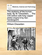 The Anatomy of the Human Body. by W. Cheselden, ... the Vith Edition with Forty Copper Plates Engrav'd by Ger: Vandergucht.