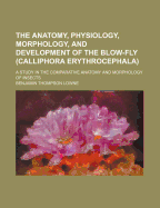 The Anatomy, Physiology, Morphology and Development of the Blow-Fly (Calliphora Erythrocephala) a Study in the Comparative Anatomy and Morphology of Insects; With Plates and Illustrations Executed Directly from the Drawings of the Author;