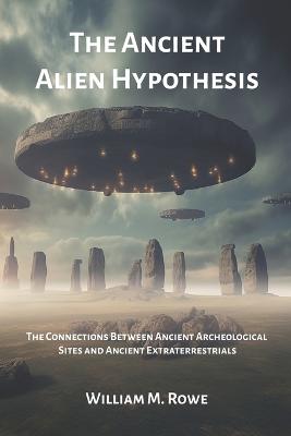 The Ancient Alien Hypothesis: The Connections Between Ancient Archeological Sites and Ancient Extraterrestrials - Rowe, William