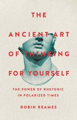 The Ancient Art of Thinking for Yourself: The Power of Rhetoric in Polarized Times - Reames, Robin