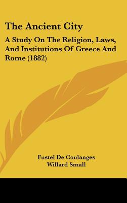 The Ancient City: A Study On The Religion, Laws, And Institutions Of Greece And Rome (1882) - De Coulanges, Fustel, and Small, Willard (Translated by)