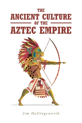 The Ancient Culture of the Aztec Empire - Hollingsworth, Jim