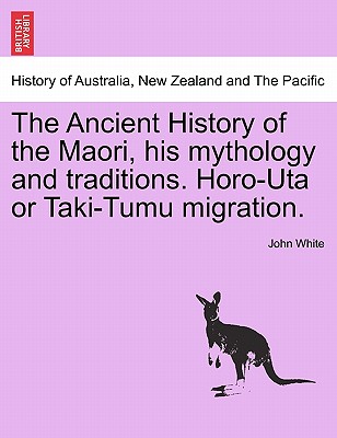 The Ancient History of the Maori, His Mythology and Traditions. Horo-Uta or Taki-Tumu Migration. - White, John, Dr.