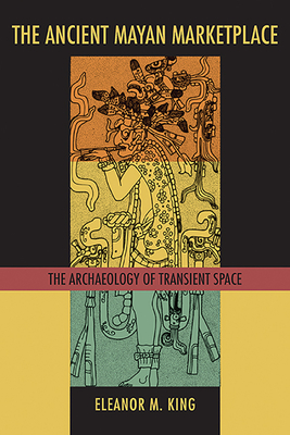 The Ancient Mayan Marketplace: The Archaeology of Transient Space - King, Eleanor M (Editor)