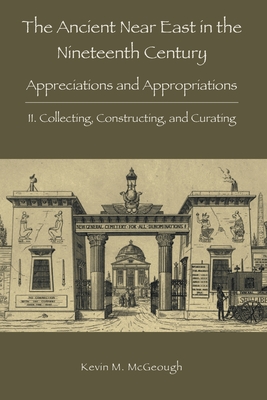 The Ancient Near East in the Nineteenth Century: II. Collecting, Constructing, and Curating - McGeough, Kevin M