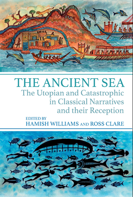 The Ancient Sea: The Utopian and Catastrophic in Classical Narratives and Their Reception - Williams, Hamish (Editor), and Clare, Ross (Editor)