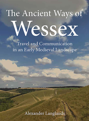 The Ancient Ways of Wessex: Travel and Communication in an Early Medieval Landscape - Langlands, Alexander