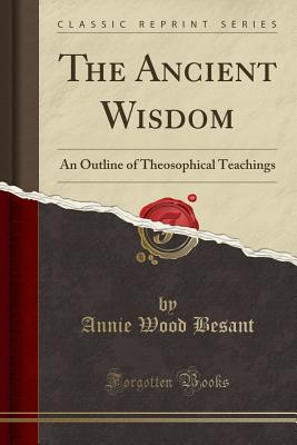 The Ancient Wisdom: An Outline of Theosophical Teachings (Classic Reprint) - Besant, Annie Wood