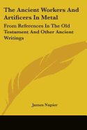 The Ancient Workers And Artificers In Metal: From References In The Old Testament And Other Ancient Writings