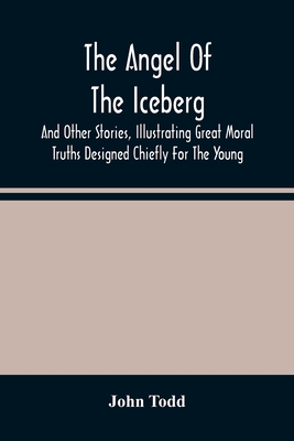 The Angel Of The Iceberg: And Other Stories, Illustrating Great Moral Truths Designed Chiefly For The Young - Todd, John