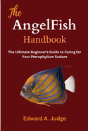 The AngelFish Handbook: The Ultimate Beginner's Guide to Caring for Your Pterophyllum Scalare