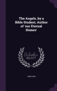 The Angels, by a Bible Student, Author of 'our Eternal Homes'
