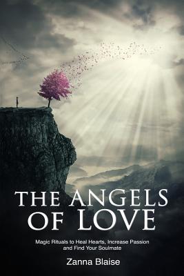 The Angels of Love: Magic Rituals to Heal Hearts, Increase Passion and Find Your Soulmate - Blaise, Zanna