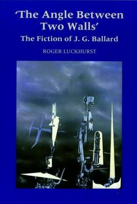 The Angle Between Two Walls: The Fiction of J G Ballard - Luckhurst, Roger