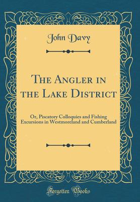 The Angler in the Lake District: Or, Piscatory Colloquies and Fishing Excursions in Westmoreland and Cumberland (Classic Reprint) - Davy, John