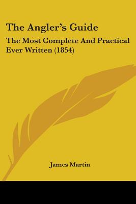 The Angler's Guide: The Most Complete And Practical Ever Written (1854) - Martin, James, Rev., Sj