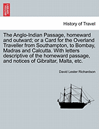 The Anglo-Indian Passage, Homeward and Outward; Or a Card for the Overland Traveller from Southampton, to Bombay, Madras and Calcutta. with Letters Descriptive of the Homeward Passage, and Notices of Gibraltar, Malta, Etc.