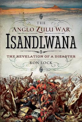 The Anglo Zulu War - Isandlwana: The Revelation of a Disaster - Lock, Ron