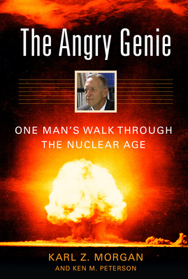 The Angry Genie: One Man's Walk Through the Nuclear Age - Morgan, Karl Z, Dr., and Peterson, Ken M