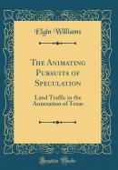 The Animating Pursuits of Speculation: Land Traffic in the Annexation of Texas (Classic Reprint)