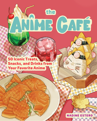 The Anime Caf: 50 Iconic Treats, Snacks, and Drinks from Your Favorite Anime - Estero, Nadine