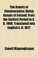 The Annals of Clonmacnoise; Being Annals of Ireland, from the Earliest Period to A. D. 1408. Translated Into English A. D. 1627