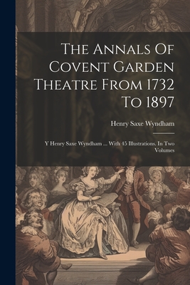 The Annals Of Covent Garden Theatre From 1732 To 1897: Y Henry Saxe Wyndham ... With 45 Illustrations. In Two Volumes - Wyndham, Henry Saxe