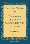 The Annals of Covent Garden Theatre, Vol. 2 of 2: From 1732 to 1897 (Classic Reprint)