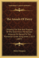 The Annals Of Derry: Showing The Rise And Progress Of The Town From The Earliest Accounts On Record To The Plantation Under King James I, 1613 (1847)