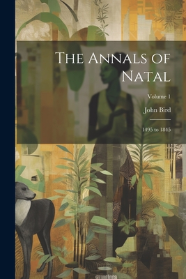 The Annals of Natal: 1495 to 1845; Volume 1 - Bird, John