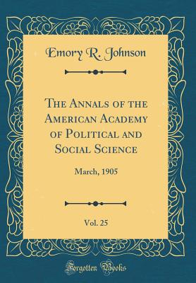 The Annals of the American Academy of Political and Social Science, Vol. 25: March, 1905 (Classic Reprint) - Johnson, Emory R