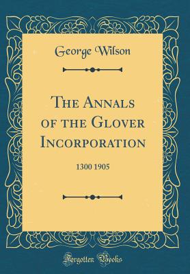 The Annals of the Glover Incorporation: 1300 1905 (Classic Reprint) - Wilson, George