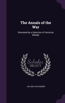 The Annals of the War: Illustrated by a Selection of Historical Ballads - Harper, J M 1845-1919