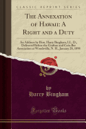 The Annexation of Hawaii: A Right and a Duty: An Address by Hon. Harry Bingham, LL. D., Delivered Before the Grafton and Cos Bar Association at Woodsville, N. H., January 28, 1898 (Classic Reprint)