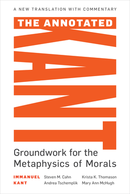 The Annotated Kant: Groundwork for the Metaphysics of Morals - Cahn, Steven M (Editor), and Tschemplik, Andrea (Translated by), and Thomason, Krista K (Commentaries by)